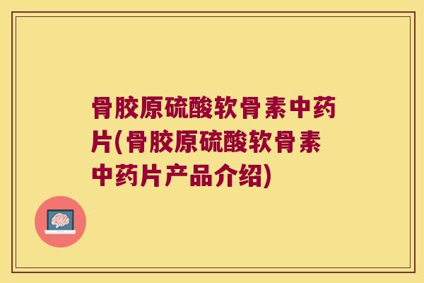 骨胶原硫酸软骨素片(骨胶原硫酸软骨素片产品介绍) 骨胶原硫酸软骨素片(骨胶原硫酸软骨素片产品介绍)