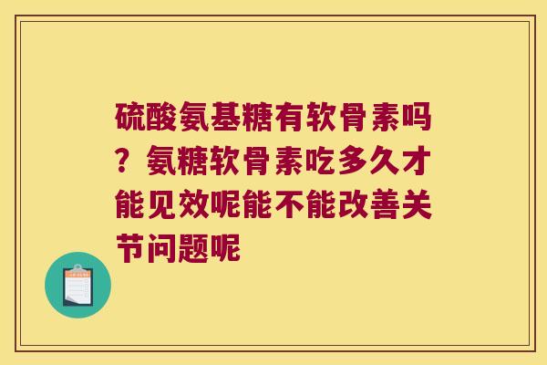 硫酸氨基糖有软骨素吗？氨糖软骨素吃多久才能见效呢能不能改善关节问题呢
