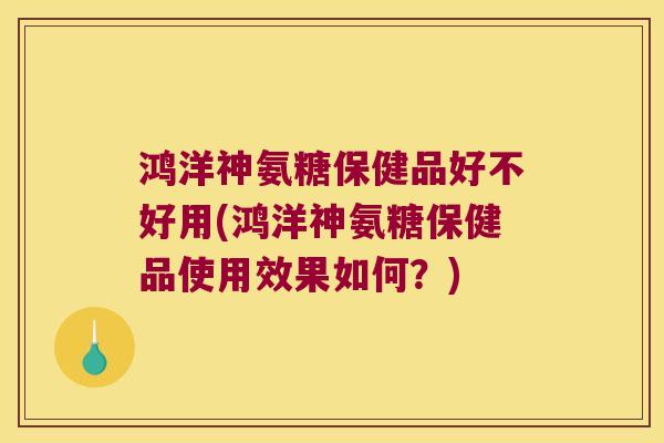 鸿洋神氨糖保健品好不好用(鸿洋神氨糖保健品使用效果如何?) 鸿洋神氨糖保健品好不好用(鸿洋神氨糖保健品使用效果如何?)