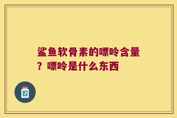 鲨鱼软骨素的嘌呤含量?嘌呤是什么东西 鲨鱼软骨素的嘌呤含量?嘌呤是什么东西