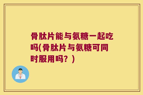骨肽片能与氨糖一起吃吗(骨肽片与氨糖可同时服用吗?) 骨肽片能与氨糖一起吃吗(骨肽片与氨糖可同时服用吗?)