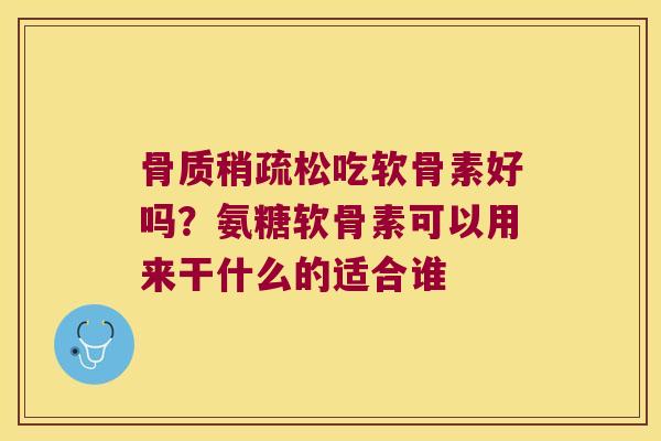 骨质稍疏松吃软骨素好吗?氨糖软骨素可以用来干什么的适合谁 骨质稍疏松吃软骨素好吗?氨糖软骨素可以用来干什么的适合谁