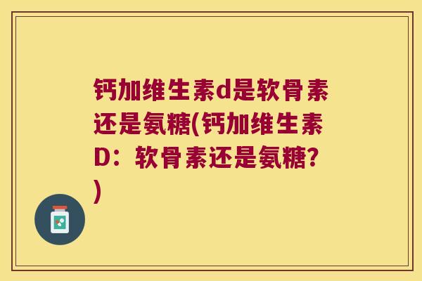 钙加维生素d是软骨素还是氨糖(钙加维生素D:软骨素还是氨糖?) 钙加维生素d是软骨素还是氨糖(钙加维生素D:软骨素还是氨糖?)