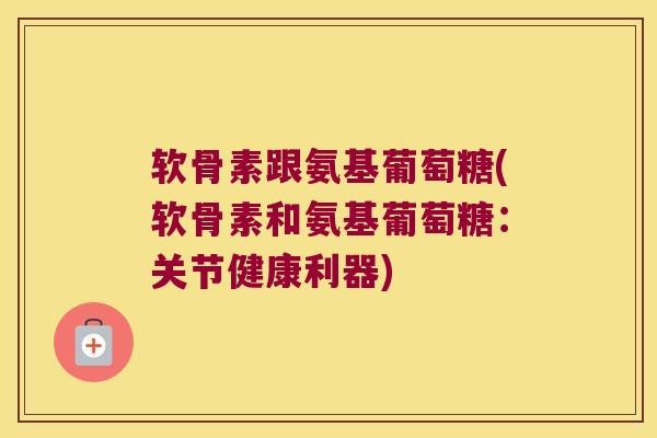 软骨素跟氨基葡萄糖(软骨素和氨基葡萄糖:关节健康利器) 软骨素跟氨基葡萄糖(软骨素和氨基葡萄糖:关节健康利器)