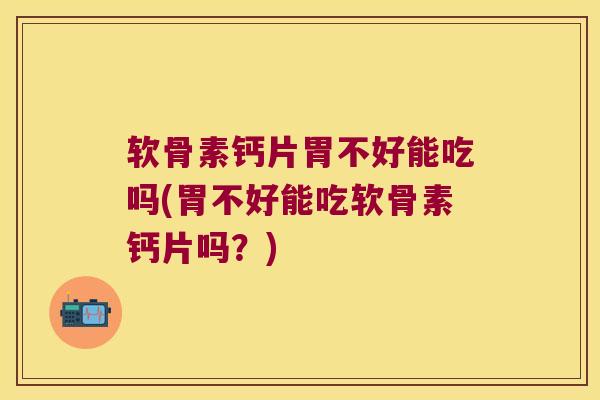 软骨素钙片胃不好能吃吗(胃不好能吃软骨素钙片吗?) 软骨素钙片胃不好能吃吗(胃不好能吃软骨素钙片吗?)