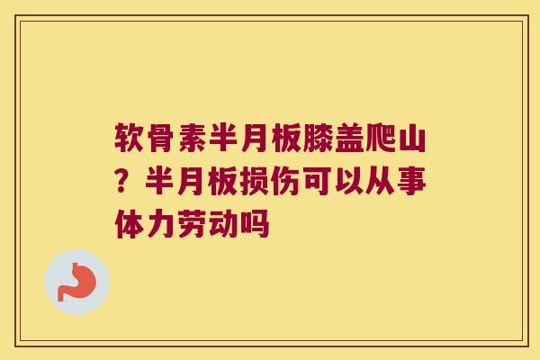 软骨素膝盖爬山?损伤可以从事体力劳动吗 软骨素膝盖爬山?损伤可以从事体力劳动吗