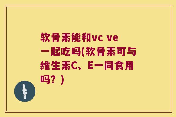 软骨素能和vc ve一起吃吗(软骨素可与维生素C、E一同食用吗?) 软骨素能和vc ve一起吃吗(软骨素可与维生素C、E一同食用吗?)