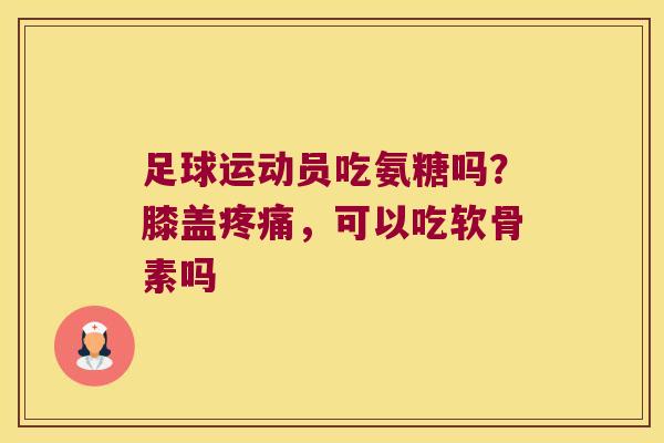 足球运动员吃氨糖吗?膝盖,可以吃软骨素吗 足球运动员吃氨糖吗?膝盖,可以吃软骨素吗