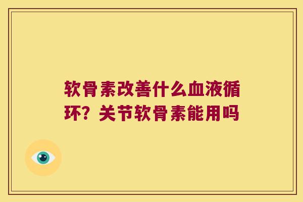 软骨素改善什么?关节软骨素能用吗 软骨素改善什么?关节软骨素能用吗
