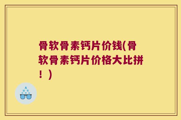 骨软骨素钙片价钱(骨软骨素钙片价格大比拼!) 骨软骨素钙片价钱(骨软骨素钙片价格大比拼!)