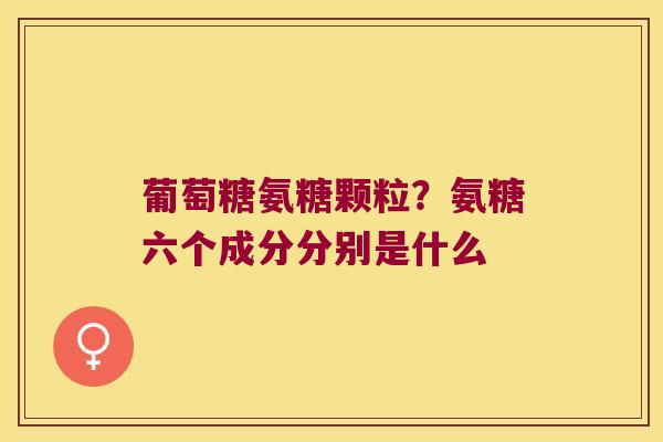 葡萄糖氨糖颗粒?氨糖六个成分分别是什么 葡萄糖氨糖颗粒?氨糖六个成分分别是什么
