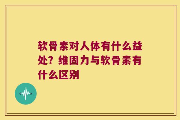 软骨素对人体有什么益处？维固力与软骨素有什么区别