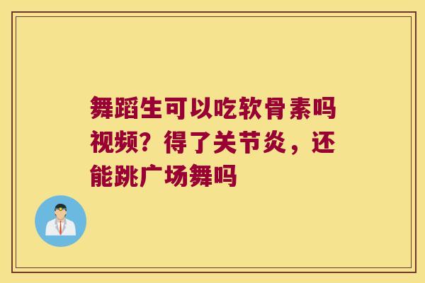 舞蹈生可以吃软骨素吗视频?得了,还能跳广场舞吗 舞蹈生可以吃软骨素吗视频?得了,还能跳广场舞吗