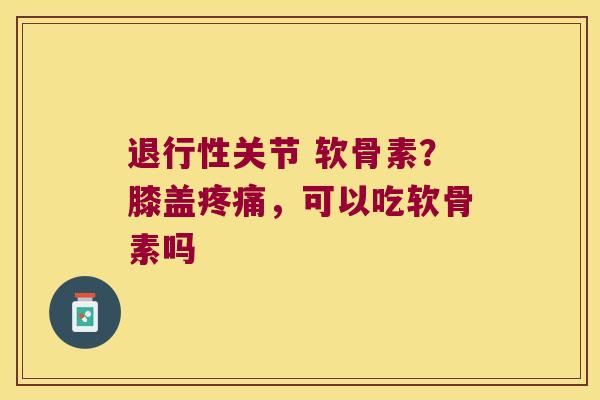 关节 软骨素？膝盖，可以吃软骨素吗