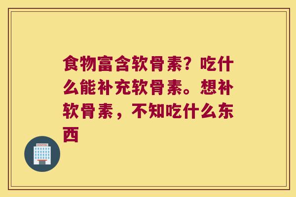 食物富含软骨素?吃什么能补充软骨素。想补软骨素,不知吃什么东西 食物富含软骨素?吃什么能补充软骨素。想补软骨素,不知吃什么东西