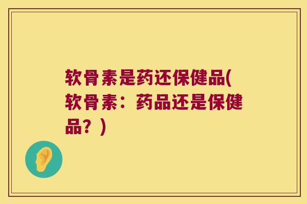 软骨素是药还保健品(软骨素:药品还是保健品?) 软骨素是药还保健品(软骨素:药品还是保健品?)
