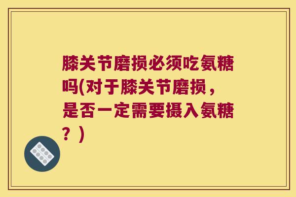 膝关节磨损必须吃氨糖吗(对于膝关节磨损，是否一定需要摄入氨糖？)