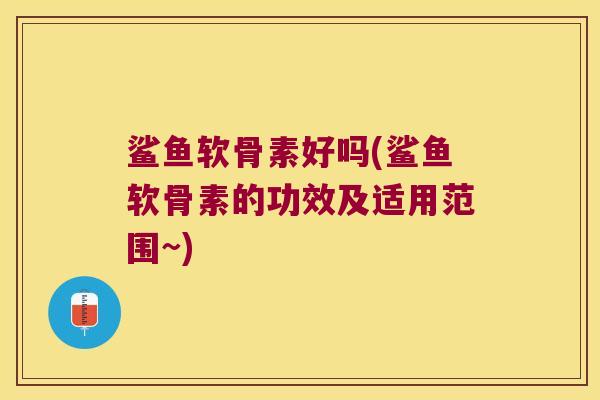鲨鱼软骨素好吗(鲨鱼软骨素的功效及适用范围~) 鲨鱼软骨素好吗(鲨鱼软骨素的功效及适用范围~)