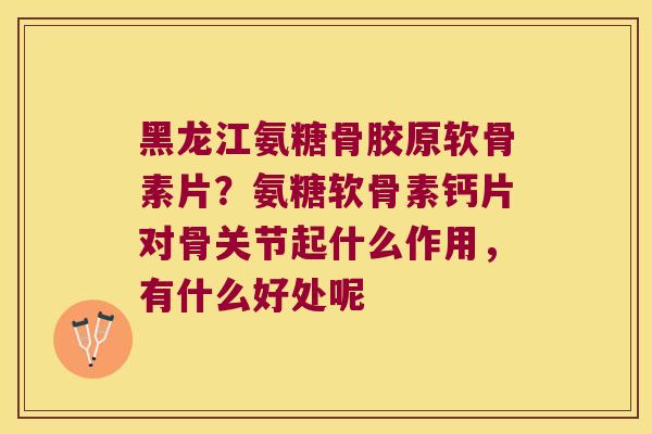 黑龙江氨糖骨胶原软骨素片?氨糖软骨素钙片对骨关节起什么作用,有什么好处呢 黑龙江氨糖骨胶原软骨素片?氨糖软骨素钙片对骨关节起什么作用,有什么好处呢
