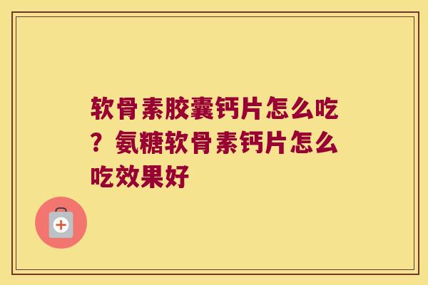 软骨素胶囊钙片怎么吃?氨糖软骨素钙片怎么吃效果好 软骨素胶囊钙片怎么吃?氨糖软骨素钙片怎么吃效果好