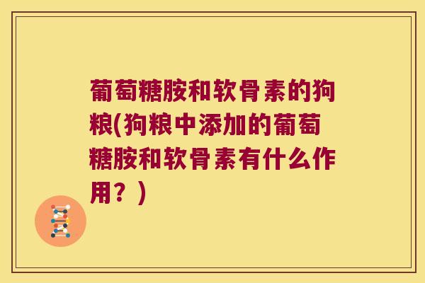 葡萄糖胺和软骨素的狗粮(狗粮中添加的葡萄糖胺和软骨素有什么作用?) 葡萄糖胺和软骨素的狗粮(狗粮中添加的葡萄糖胺和软骨素有什么作用?)