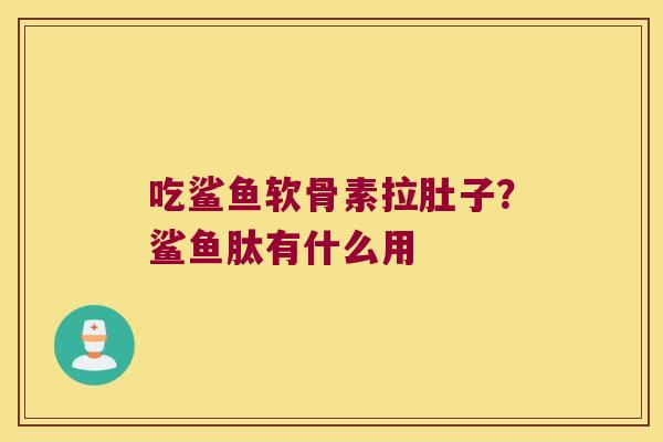 吃鲨鱼软骨素拉肚子?鲨鱼肽有什么用 吃鲨鱼软骨素拉肚子?鲨鱼肽有什么用