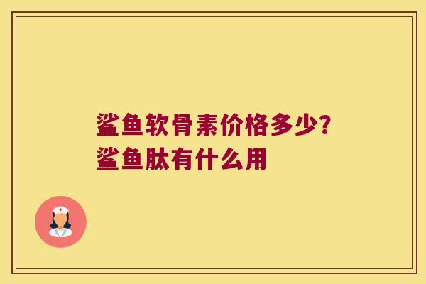 鲨鱼软骨素价格多少?鲨鱼肽有什么用 鲨鱼软骨素价格多少?鲨鱼肽有什么用