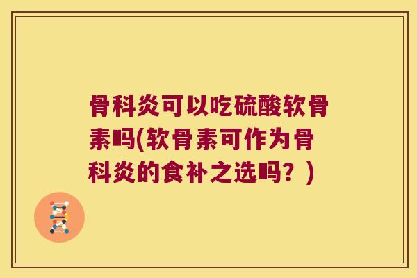 骨科炎可以吃硫酸软骨素吗(软骨素可作为骨科炎的食补之选吗?) 骨科炎可以吃硫酸软骨素吗(软骨素可作为骨科炎的食补之选吗?)