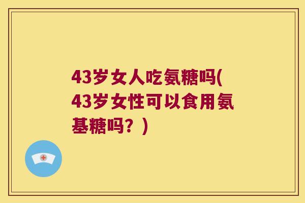 43岁女人吃氨糖吗(43岁女性可以食用氨基糖吗？)