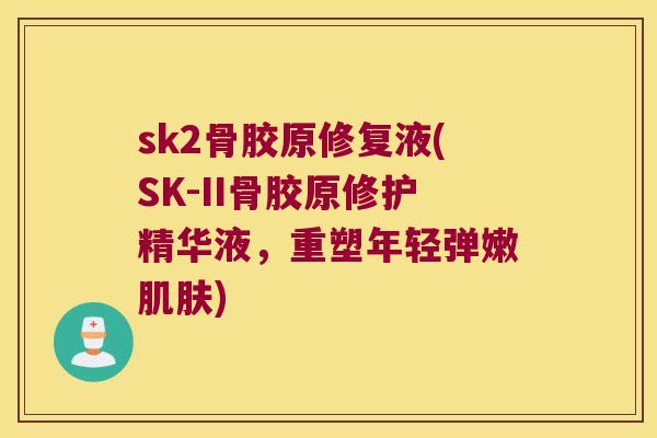 sk2骨胶原修复液(SK-II骨胶原修护精华液,重塑年轻弹嫩) sk2骨胶原修复液(SK-II骨胶原修护精华液,重塑年轻弹嫩)