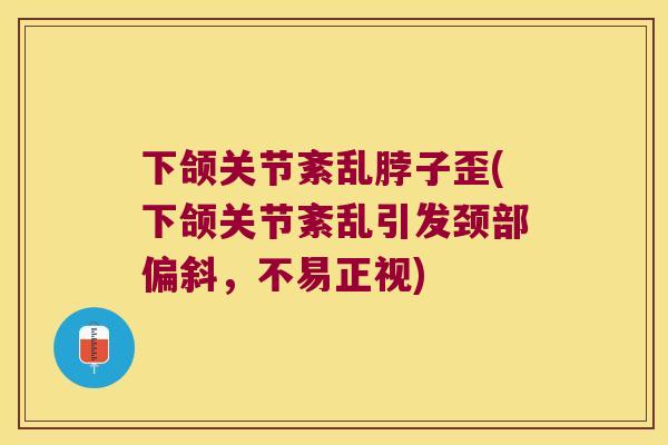 下颌关节紊乱脖子歪(下颌关节紊乱引发颈部偏斜,不易正视) 下颌关节紊乱脖子歪(下颌关节紊乱引发颈部偏斜,不易正视)