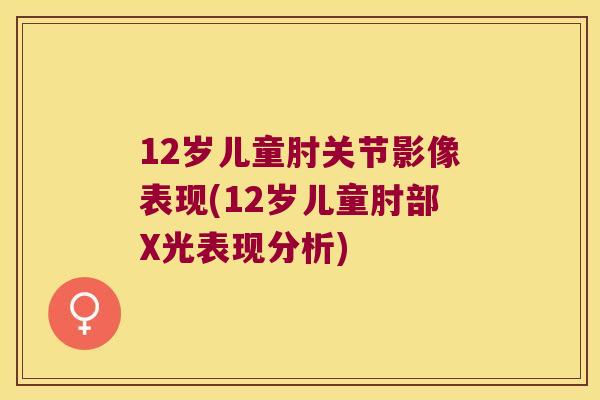12岁儿童肘关节影像表现(12岁儿童肘部X光表现分析) 12岁儿童肘关节影像表现(12岁儿童肘部X光表现分析)