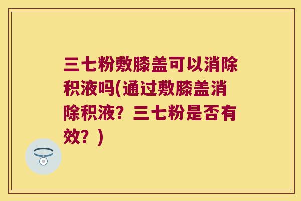 三七粉敷膝盖可以消除积液吗(通过敷膝盖消除积液?三七粉是否有效?) 三七粉敷膝盖可以消除积液吗(通过敷膝盖消除积液?三七粉是否有效?)