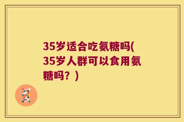 35岁适合吃氨糖吗(35岁人群可以食用氨糖吗?) 35岁适合吃氨糖吗(35岁人群可以食用氨糖吗?)