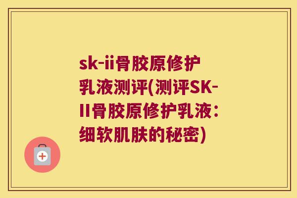 sk-ii骨胶原修护乳液测评(测评SK-II骨胶原修护乳液:细软的秘密) sk-ii骨胶原修护乳液测评(测评SK-II骨胶原修护乳液:细软的秘密)
