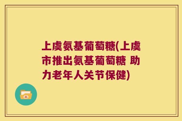 上虞氨基葡萄糖(上虞市推出氨基葡萄糖 助力老年人关节保健) 上虞氨基葡萄糖(上虞市推出氨基葡萄糖 助力老年人关节保健)
