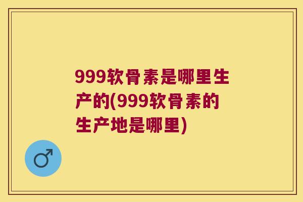 999软骨素是哪里生产的(999软骨素的生产地是哪里) 999软骨素是哪里生产的(999软骨素的生产地是哪里)