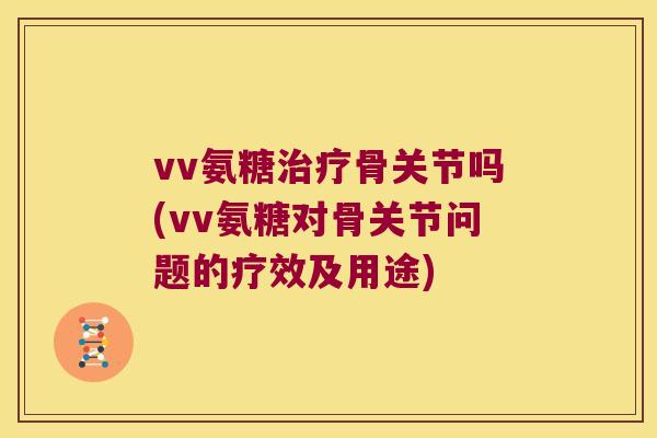vv氨糖骨关节吗(vv氨糖对骨关节问题的疗效及用途) vv氨糖骨关节吗(vv氨糖对骨关节问题的疗效及用途)