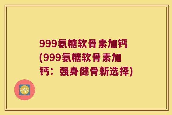 999氨糖软骨素加钙(999氨糖软骨素加钙:强身健骨新选择) 999氨糖软骨素加钙(999氨糖软骨素加钙:强身健骨新选择)