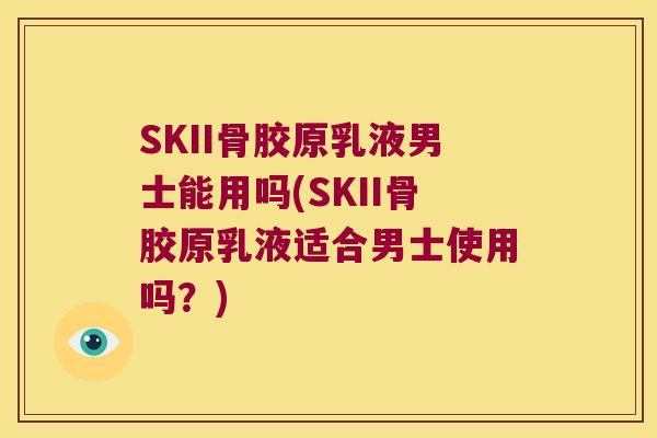 SKII骨胶原乳液男士能用吗(SKII骨胶原乳液适合男士使用吗？)