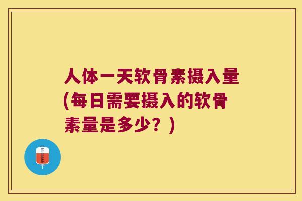 人体一天软骨素摄入量(每日需要摄入的软骨素量是多少？)