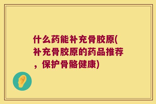 什么药能补充骨胶原(补充骨胶原的药品推荐,保护骨骼健康) 什么药能补充骨胶原(补充骨胶原的药品推荐,保护骨骼健康)