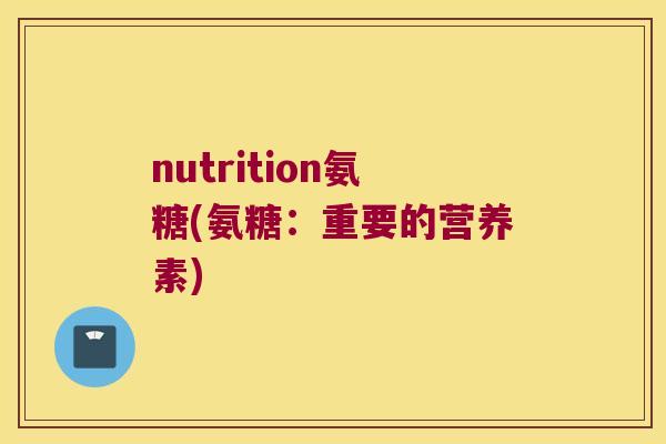 nutrition氨糖(氨糖:重要的营养素) nutrition氨糖(氨糖:重要的营养素)