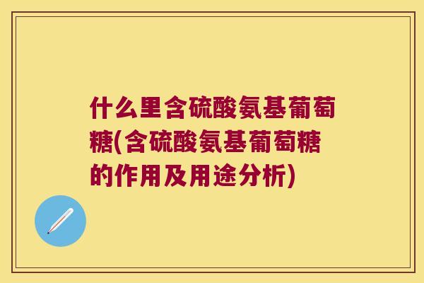 什么里含硫酸氨基葡萄糖(含硫酸氨基葡萄糖的作用及用途分析)