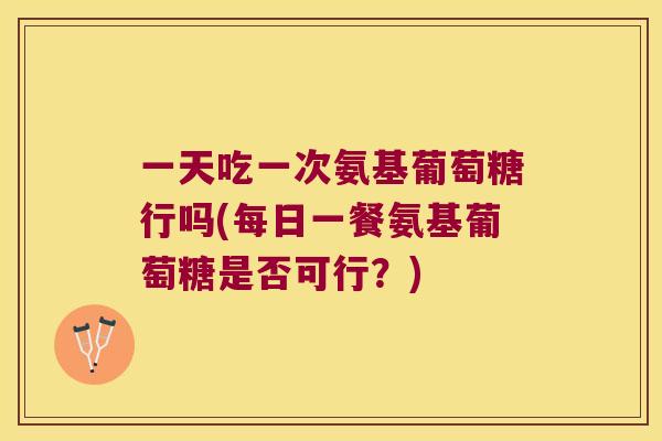 一天吃一次氨基葡萄糖行吗(每日一餐氨基葡萄糖是否可行?) 一天吃一次氨基葡萄糖行吗(每日一餐氨基葡萄糖是否可行?)
