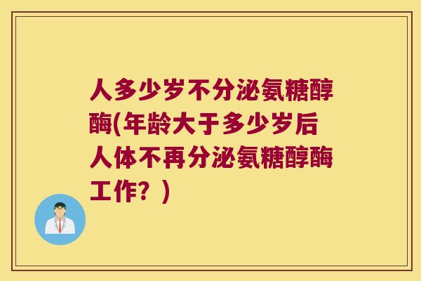 人多少岁不分泌氨糖醇酶(年龄大于多少岁后人体不再分泌氨糖醇酶工作?) 人多少岁不分泌氨糖醇酶(年龄大于多少岁后人体不再分泌氨糖醇酶工作?)