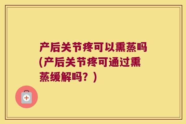 产后关节疼可以熏蒸吗(产后关节疼可通过熏蒸缓解吗?) 产后关节疼可以熏蒸吗(产后关节疼可通过熏蒸缓解吗?)
