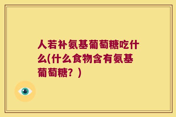 人若补氨基葡萄糖吃什么(什么食物含有氨基葡萄糖?) 人若补氨基葡萄糖吃什么(什么食物含有氨基葡萄糖?)