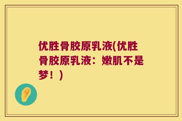 优胜骨胶原乳液(优胜骨胶原乳液:嫩肌不是梦!) 优胜骨胶原乳液(优胜骨胶原乳液:嫩肌不是梦!)