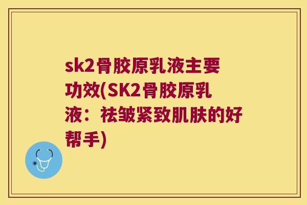 sk2骨胶原乳液主要功效(SK2骨胶原乳液：祛皱紧致的好帮手)